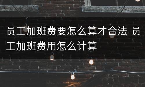 员工加班费要怎么算才合法 员工加班费用怎么计算