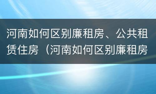 河南如何区别廉租房、公共租赁住房（河南如何区别廉租房,公共租赁住房）