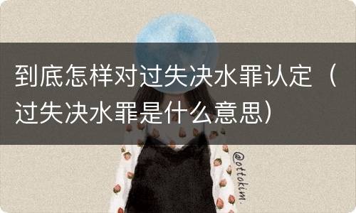 到底怎样对过失决水罪认定（过失决水罪是什么意思）