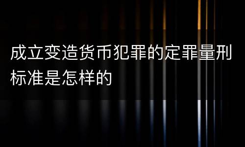 成立变造货币犯罪的定罪量刑标准是怎样的