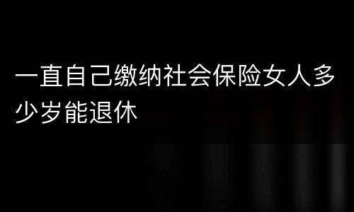 一直自己缴纳社会保险女人多少岁能退休