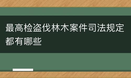 最高检盗伐林木案件司法规定都有哪些
