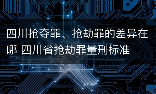 四川抢夺罪、抢劫罪的差异在哪 四川省抢劫罪量刑标准