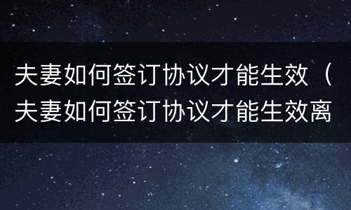 夫妻如何签订协议才能生效（夫妻如何签订协议才能生效离婚）