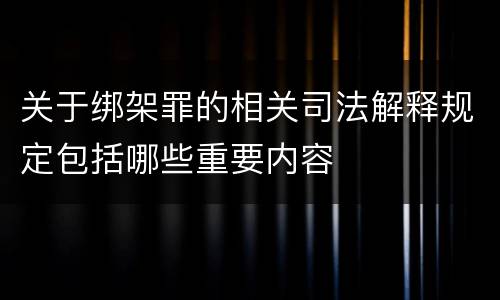 关于绑架罪的相关司法解释规定包括哪些重要内容