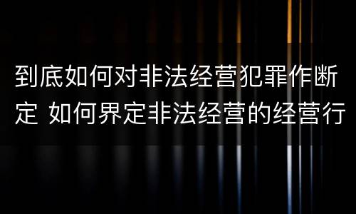 到底如何对非法经营犯罪作断定 如何界定非法经营的经营行为