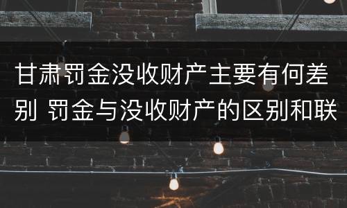 甘肃罚金没收财产主要有何差别 罚金与没收财产的区别和联系