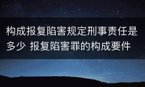 构成报复陷害规定刑事责任是多少 报复陷害罪的构成要件