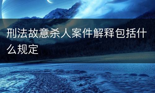 刑法故意杀人案件解释包括什么规定