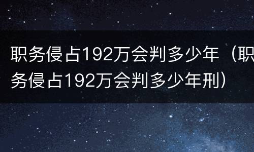 职务侵占192万会判多少年（职务侵占192万会判多少年刑）
