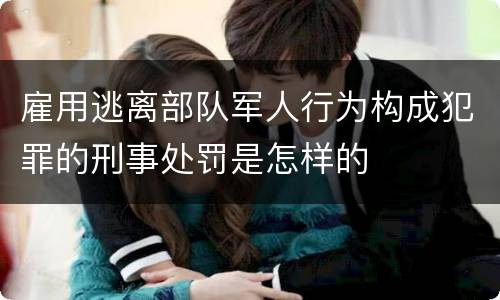 雇用逃离部队军人行为构成犯罪的刑事处罚是怎样的