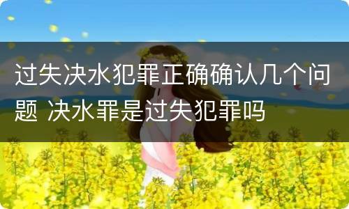 过失决水犯罪正确确认几个问题 决水罪是过失犯罪吗