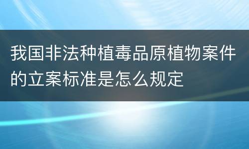 我国非法种植毒品原植物案件的立案标准是怎么规定