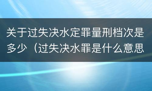 关于过失决水定罪量刑档次是多少（过失决水罪是什么意思）