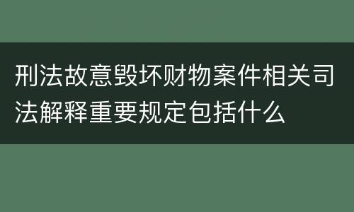 刑法故意毁坏财物案件相关司法解释重要规定包括什么
