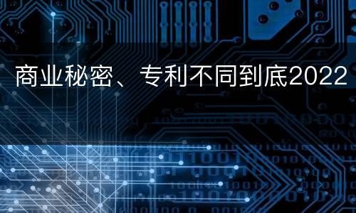商业秘密、专利不同到底2022