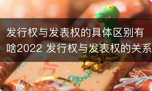 发行权与发表权的具体区别有啥2022 发行权与发表权的关系