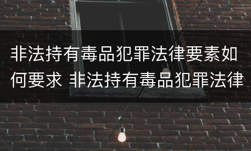 非法持有毒品犯罪法律要素如何要求 非法持有毒品犯罪法律要素如何要求退赃