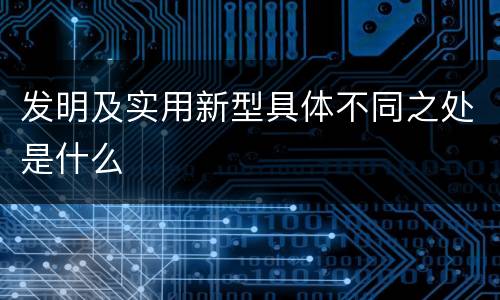 发明及实用新型具体不同之处是什么