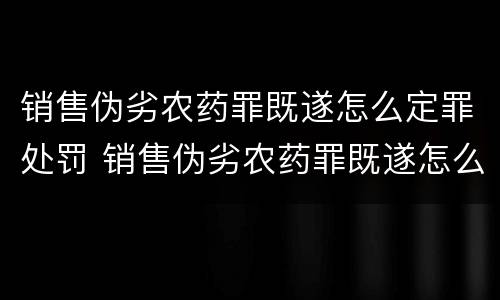 销售伪劣农药罪既遂怎么定罪处罚 销售伪劣农药罪既遂怎么定罪处罚依据