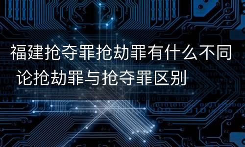 福建抢夺罪抢劫罪有什么不同 论抢劫罪与抢夺罪区别