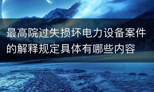 最高院过失损坏电力设备案件的解释规定具体有哪些内容