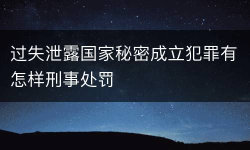 过失泄露国家秘密成立犯罪有怎样刑事处罚