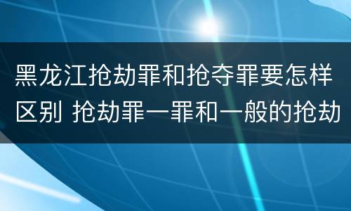 黑龙江抢劫罪和抢夺罪要怎样区别 抢劫罪一罪和一般的抢劫罪