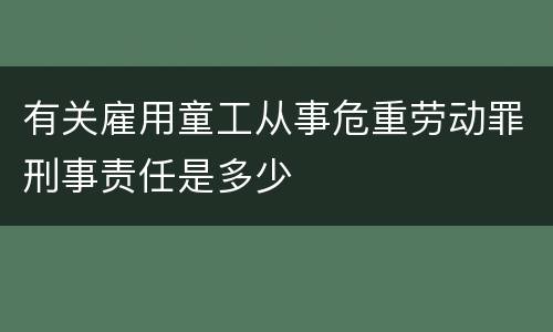 有关雇用童工从事危重劳动罪刑事责任是多少