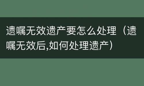 遗嘱无效遗产要怎么处理（遗嘱无效后,如何处理遗产）