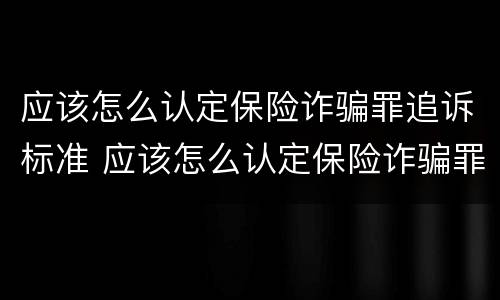 应该怎么认定保险诈骗罪追诉标准 应该怎么认定保险诈骗罪追诉标准呢