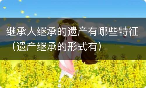 继承人继承的遗产有哪些特征（遗产继承的形式有）
