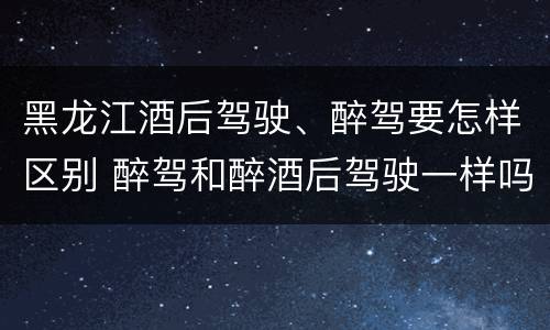 黑龙江酒后驾驶、醉驾要怎样区别 醉驾和醉酒后驾驶一样吗?