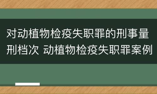 对动植物检疫失职罪的刑事量刑档次 动植物检疫失职罪案例