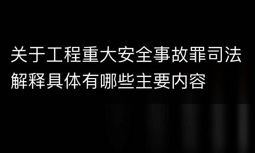 关于工程重大安全事故罪司法解释具体有哪些主要内容