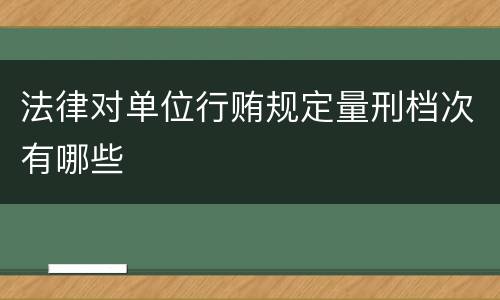 法律对单位行贿规定量刑档次有哪些