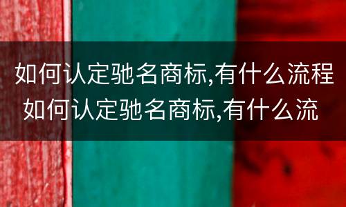如何认定驰名商标,有什么流程 如何认定驰名商标,有什么流程和手续