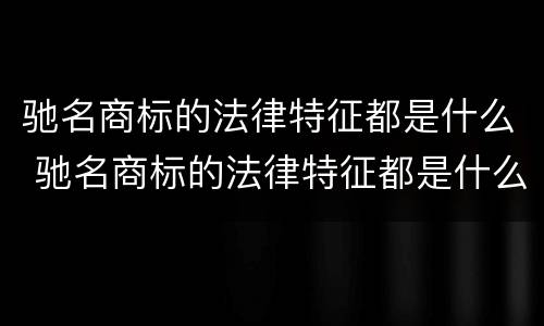 驰名商标的法律特征都是什么 驰名商标的法律特征都是什么意思