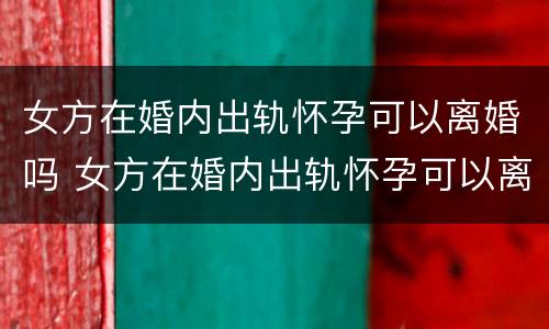 女方在婚内出轨怀孕可以离婚吗 女方在婚内出轨怀孕可以离婚吗怎么离
