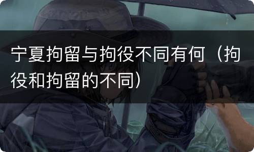宁夏拘留与拘役不同有何（拘役和拘留的不同）