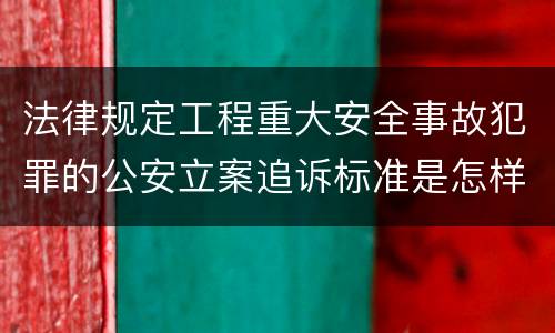法律规定工程重大安全事故犯罪的公安立案追诉标准是怎样的