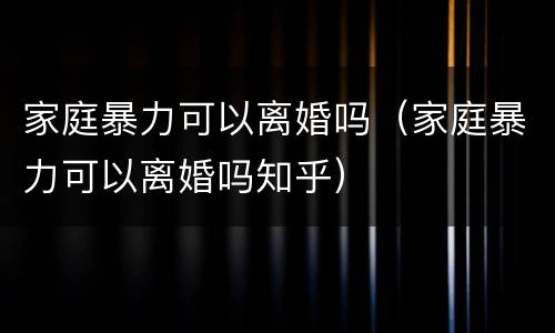 家庭暴力可以离婚吗（家庭暴力可以离婚吗知乎）