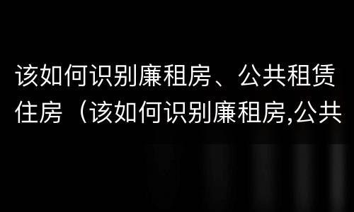 该如何识别廉租房、公共租赁住房（该如何识别廉租房,公共租赁住房是否合法）
