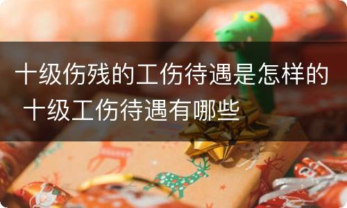 十级伤残的工伤待遇是怎样的 十级工伤待遇有哪些