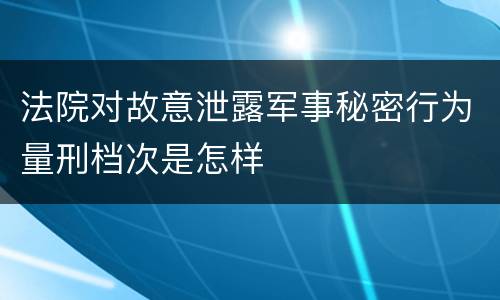 法院对故意泄露军事秘密行为量刑档次是怎样