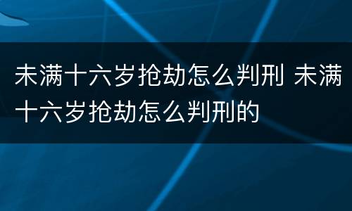 未满十六岁抢劫怎么判刑 未满十六岁抢劫怎么判刑的