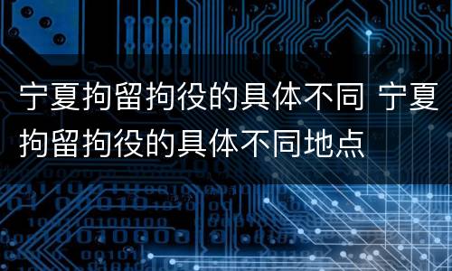 宁夏拘留拘役的具体不同 宁夏拘留拘役的具体不同地点