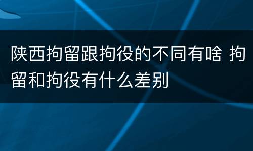 陕西拘留跟拘役的不同有啥 拘留和拘役有什么差别