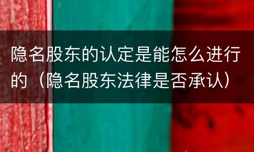 隐名股东的认定是能怎么进行的（隐名股东法律是否承认）