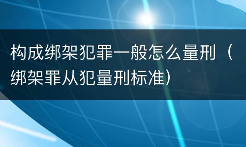 构成绑架犯罪一般怎么量刑（绑架罪从犯量刑标准）
